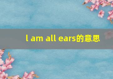 l am all ears的意思